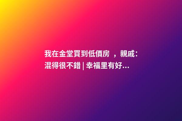 我在金堂買到低價房，親戚：混得很不錯 | 幸福里有好房